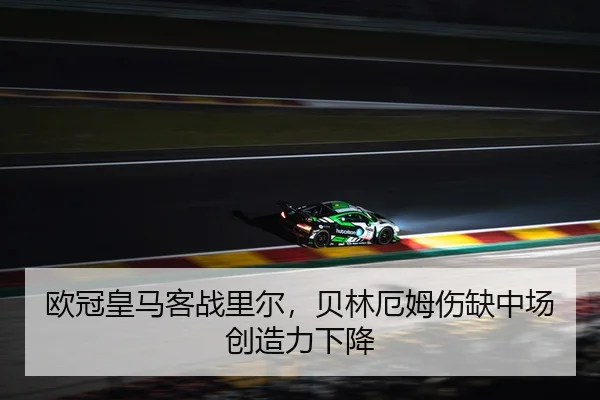 欧冠皇马客战里尔，贝林厄姆伤缺中场创造力下降